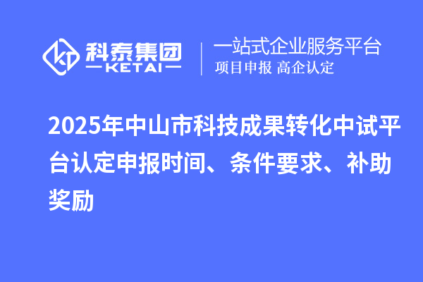 2025年中山市科技成果轉化中試平臺認定申報時間、條件要求、補助獎勵