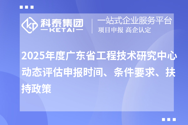 2025年度廣東省工程技術(shù)研究中心動態(tài)評估申報時間、條件要求、扶持政策