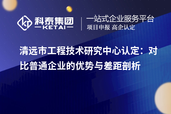 清遠市工程技術研究中心認定：對比普通企業的優勢與差距剖析