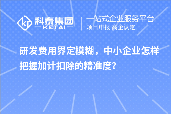研發費用界定模糊，中小企業怎樣把握加計扣除的精準度？