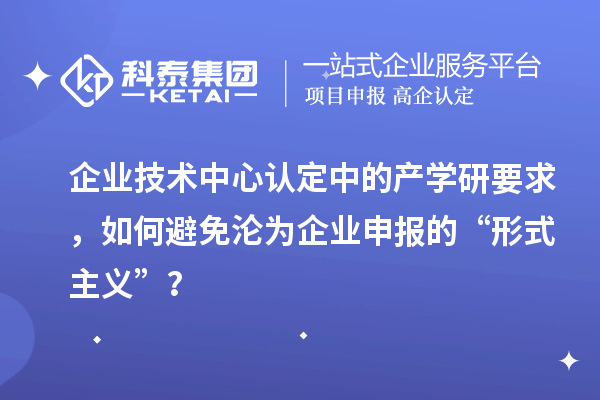 企業技術中心認定中的產學研要求，如何避免淪為企業申報的“形式主義”？