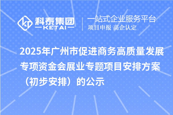 2025年廣州市促進(jìn)商務(wù)高質(zhì)量發(fā)展專項(xiàng)資金會(huì)展業(yè)專題項(xiàng)目安排方案（初步安排）的公示