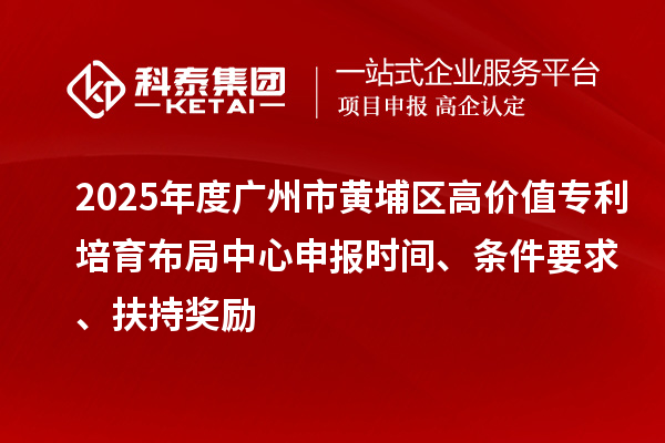 2025年度廣州市黃埔區(qū)高價值專利培育布局中心申報時間、條件要求、扶持獎勵
