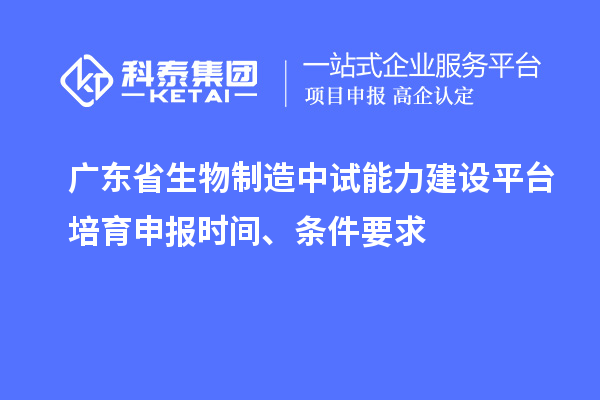 廣東省生物制造中試能力建設平臺培育申報時間、條件要求
