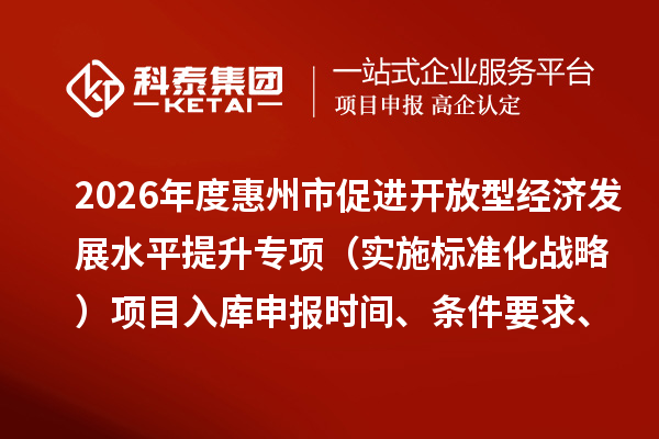 2026年度惠州市促進開放型經濟發展水平提升專項（實施標準化戰略）項目入庫申報時間、條件要求、補助獎勵