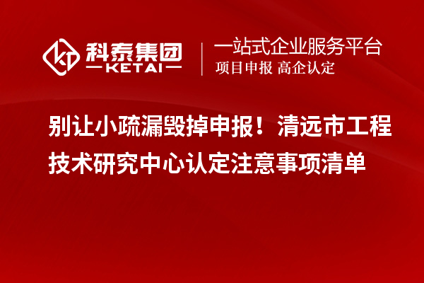 別讓小疏漏毀掉申報!清遠市工程技術研究中心認定注意事項清單