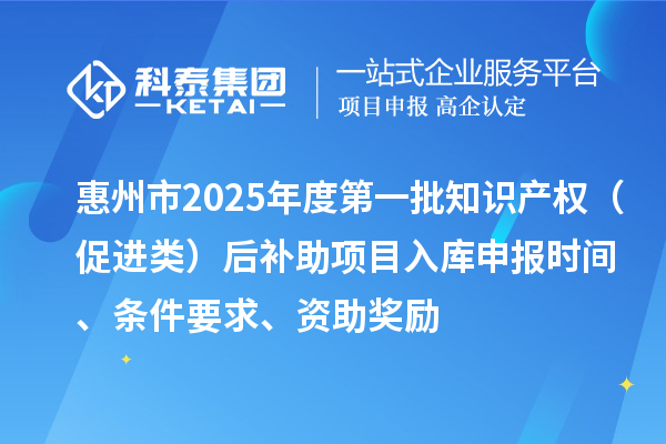 惠州市2025年度第一批知識產權（促進類）后補助項目入庫申報時間、條件要求、資助獎勵