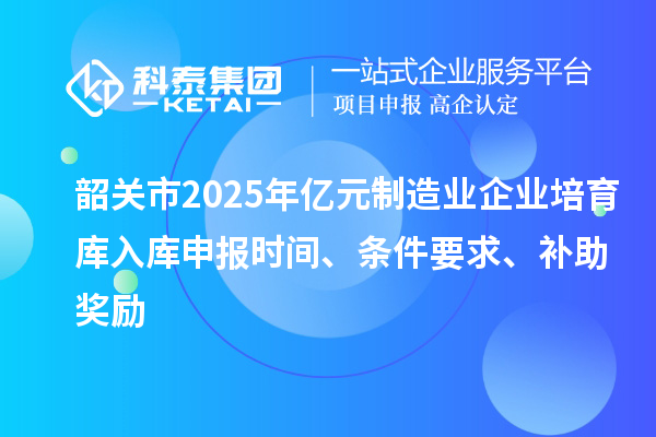 韶關市2025年億元制造業企業培育庫入庫申報時間、條件要求、補助獎勵