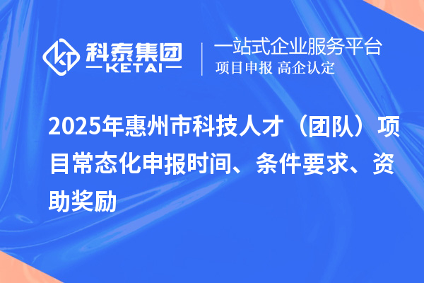 2025年惠州市科技人才（團隊）項目常態化申報時間、條件要求、資助獎勵