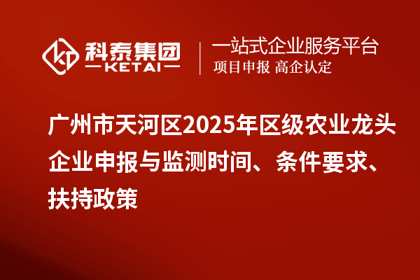 廣州市天河區2025年區級農業龍頭企業申報與監測時間、條件要求、扶持政策