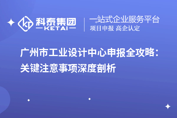 廣州市工業設計中心申報全攻略：關鍵注意事項深度剖析