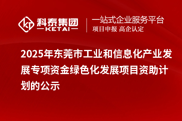 2025年東莞市工業(yè)和信息化產(chǎn)業(yè)發(fā)展專項資金綠色化發(fā)展項目資助計劃的公示