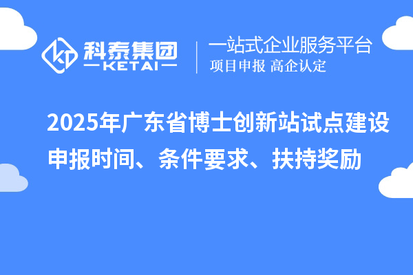 2025年廣東省博士創(chuàng)新站試點建設(shè)申報時間、條件要求、扶持獎勵