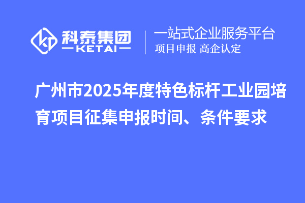 廣州市2025年度特色標桿工業(yè)園培育項目征集申報時間、條件要求