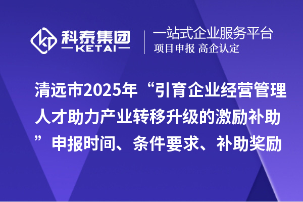 清遠市2025年“引育企業經營管理人才助力產業轉移升級的激勵補助”申報時間、條件要求、補助獎勵