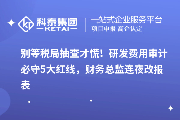 別等稅局抽查才慌！研發費用審計必守5大紅線，財務總監連夜改報表