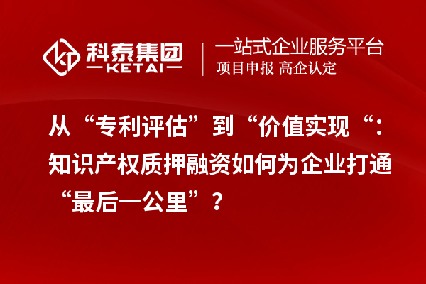 從“專利評估”到“價值實現“：知識產權質押融資如何為企業打通“最后一公里”？