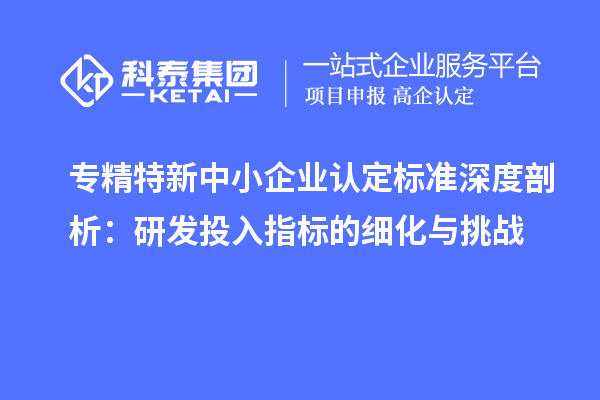 專精特新中小企業認定標準深度剖析:研發投入指標的細化與挑戰
