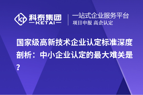 國家級高新技術企業認定標準深度剖析：中小企業認定的最大難關是？