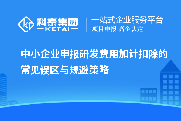 中小企業申報研發費用加計扣除的常見誤區與規避策略
