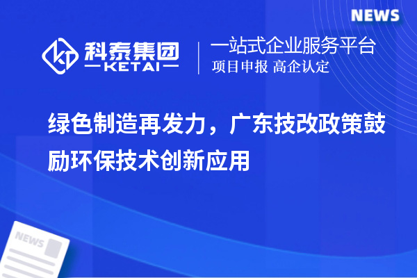 綠色制造再發(fā)力，廣東技改政策鼓勵環(huán)保技術創(chuàng)新應用