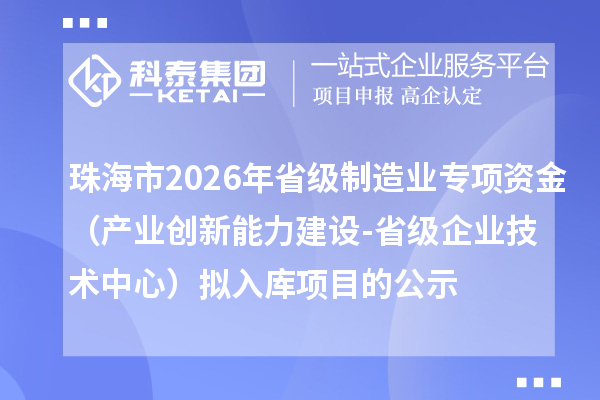 珠海市2026年省級制造業專項資金(產業創新能力建設-省級企業技術中心)擬入庫項目的公示