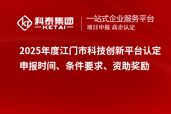 2025年度江門市科技創新平臺認定申報時間、條件要求、資助獎勵