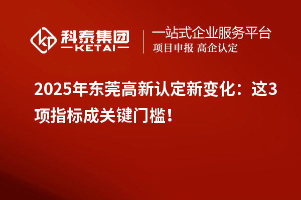2025年東莞高新認定新變化：這3項指標成關鍵門檻！