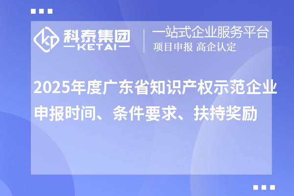 2025年度廣東省知識產權示范企業申報時間、條件要求、扶持獎勵