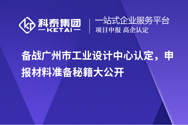備戰廣州市工業設計中心認定，申報材料準備秘籍大公開