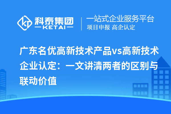廣東名優(yōu)高新技術產品 vs 高新技術企業(yè)認定:一文講清兩者的區(qū)別與聯(lián)動價值