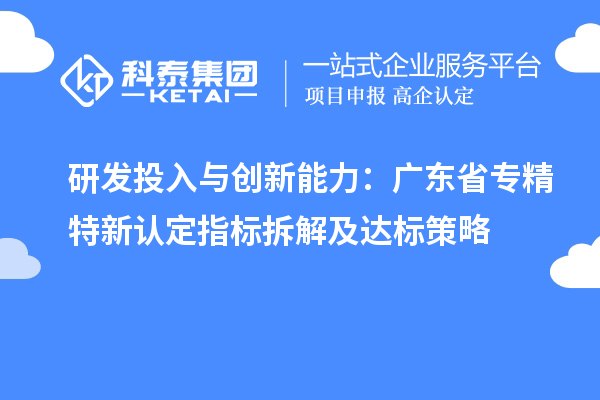 研發投入與創新能力:廣東省專精特新中小企業認定指標拆解及達標策略