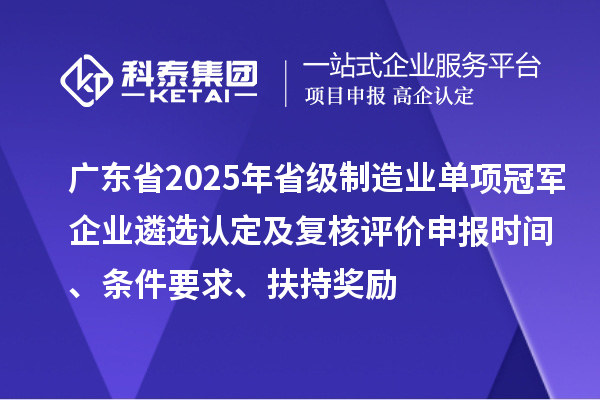廣東省2025年省級制造業單項冠軍企業遴選認定及復核評價申報時間、條件要求、扶持獎勵