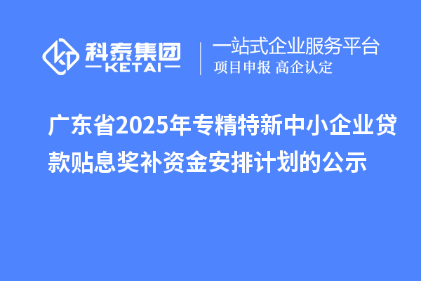 廣東省2025年專精特新中小企業貸款貼息獎補資金安排計劃的公示