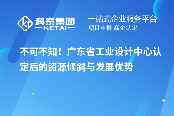 不可不知！廣東省工業設計中心認定后的資源傾斜與發展優勢