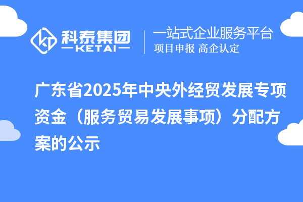 廣東省2025年中央外經(jīng)貿(mào)發(fā)展專項資金（服務(wù)貿(mào)易發(fā)展事項）分配方案的公示