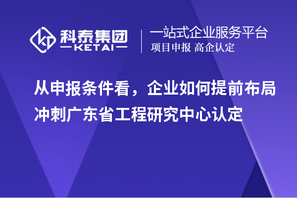 從申報條件看，企業如何提前布局沖刺廣東省工程研究中心認定