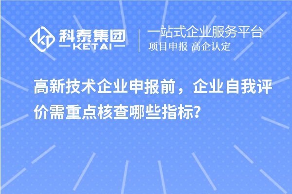 高新技術企業申報前,企業自我評價需重點核查哪些指標?