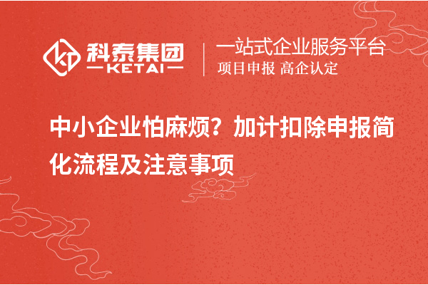 中小企業(yè)怕麻煩?加計(jì)扣除申報(bào)簡(jiǎn)化流程及注意事項(xiàng)