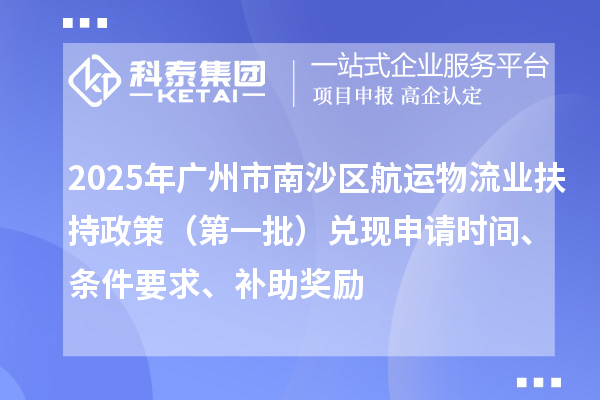2025年廣州市南沙區(qū)航運(yùn)物流業(yè)扶持政策（第一批）兌現(xiàn)申請(qǐng)時(shí)間、條件要求、補(bǔ)助獎(jiǎng)勵(lì)