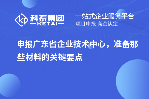 申報廣東省企業技術中心,準備那些材料的關鍵要點