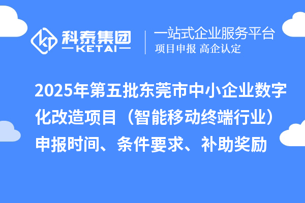 2025年第五批東莞市中小企業(yè)數(shù)字化改造項(xiàng)目（智能移動終端行業(yè)）申報時間、條件要求、補(bǔ)助獎勵