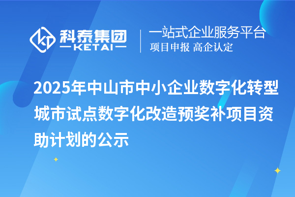 2025年中山市中小企業數字化轉型城市試點數字化改造預獎補項目資助計劃的公示