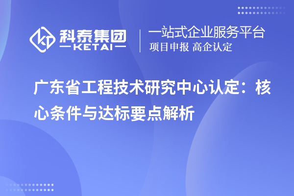 廣東<a href=http://m.xjsygy.com/fuwu/gongchengzhongxin.html target=_blank class=infotextkey>省工程技術研究中心認定</a>:核心條件與達標要點解析
