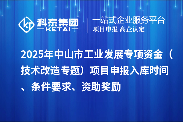 2025年中山市工業發展專項資金（技術改造專題）項目申報入庫時間、條件要求、資助獎勵