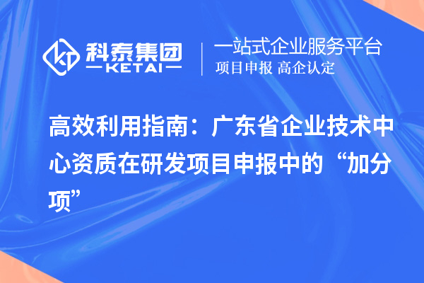 高效利用指南:廣東省企業技術中心資質在研發項目申報中的“加分項”