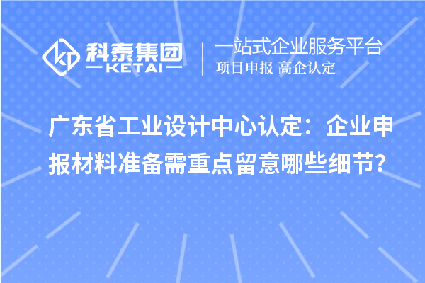 廣東省工業設計中心認定：企業申報材料準備需重點留意哪些細節？