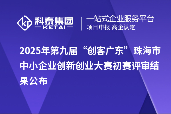 2025年第九屆“創客廣東”珠海市中小企業創新創業大賽初賽評審結果公布