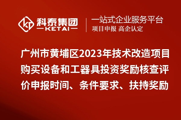 廣州市黃埔區2023年技術改造項目購買設備和工器具投資獎勵核查評價申報時間、條件要求、扶持獎勵