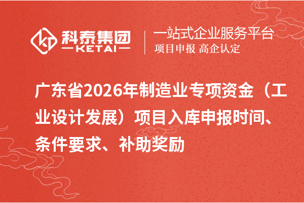 廣東省2026年制造業專項資金（工業設計發展）項目入庫申報時間、條件要求、補助獎勵